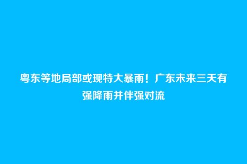 粤东等地局部或现特大暴雨!广东未来三天有强降雨并伴强对流