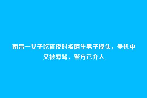 南昌一女子吃宵夜时被陌生男子摸头,争执中又被辱骂,警方已介入