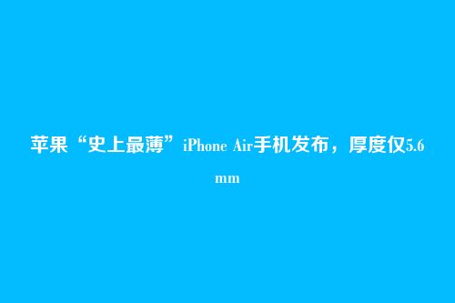 苹果“史上最薄”iPhone Air手机发布,厚度仅5.6mm
