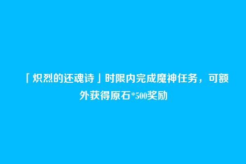 「炽烈的还魂诗」时限内完成魔神任务,可额外获得原石*500奖励
