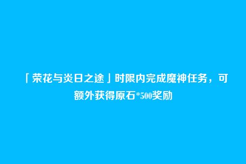 「荣花与炎日之途」时限内完成魔神任务,可额外获得原石*500奖励