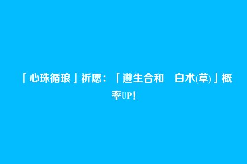 「心珠循琅」祈愿:「遵生合和・白术(草)」概率UP!