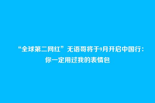 “全球第二网红”无语哥将于9月开启中国行:你一定用过我的表情包