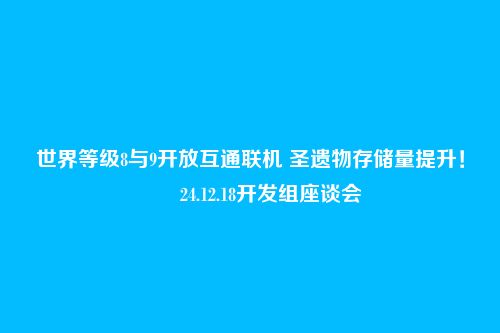 世界等级8与9开放互通联机 圣遗物存储量提升!――24.12.18开发组座谈会