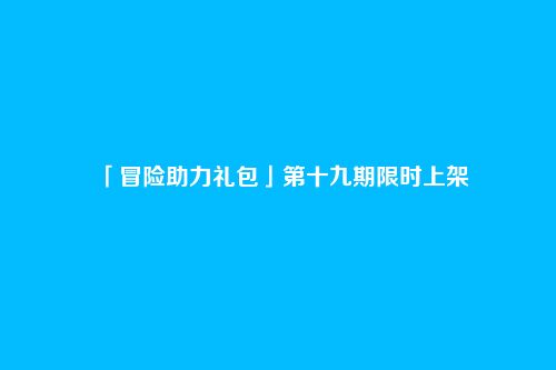 「冒险助力礼包」第十九期限时上架