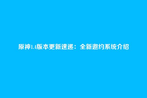 原神1.4版本更新速递:全新邀约系统介绍