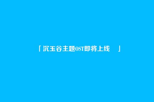 「沉玉谷主题OST即将上线 」
