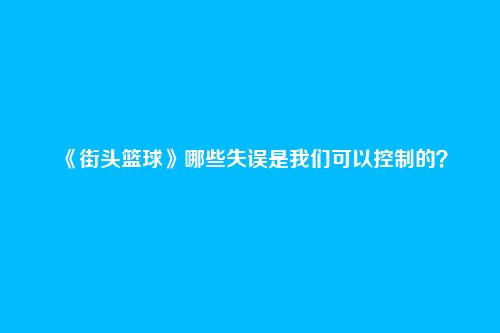 《街头篮球》哪些失误是我们可以控制的?