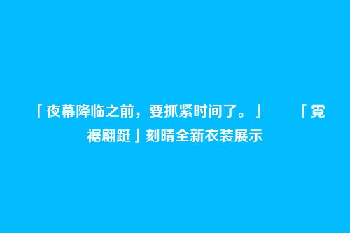 「夜幕降临之前,要抓紧时间了。」――「霓裾翩跹」刻晴全新衣装展示