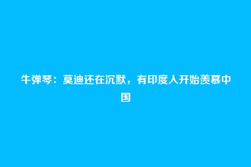 牛弹琴:莫迪还在沉默,有印度人开始羡慕中国
