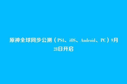 原神全球同步公测(PS4、iOS、Android、PC)9月28日开启