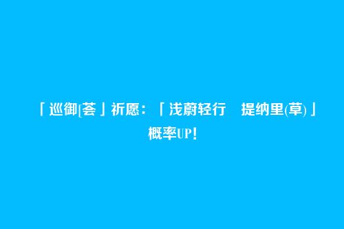 「巡御[荟」祈愿:「浅蔚轻行・提纳里(草)」概率UP!