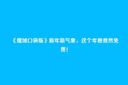 《魔域口袋版》新年新气象,这个年兽竟然免费!