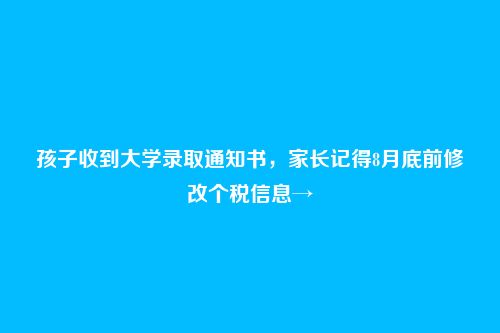 孩子收到大学录取通知书,家长记得8月底前修改个税信息→