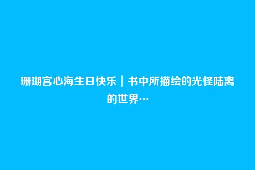 珊瑚宫心海生日快乐|书中所描绘的光怪陆离的世界…