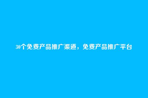 30个免费产品推广渠道,免费产品推广平台