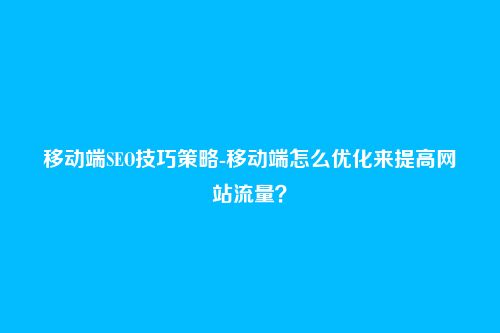 移动端SEO技巧策略-移动端怎么优化来提高网站流量?