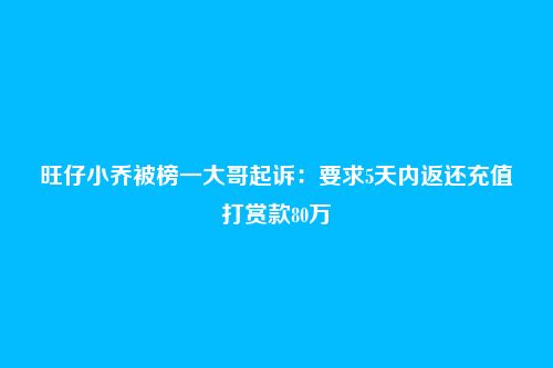 旺仔小乔被榜一大哥起诉:要求5天内返还充值打赏款80万