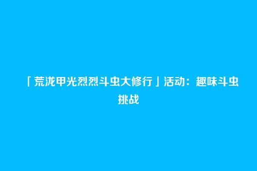 「荒泷甲光烈烈斗虫大修行」活动:趣味斗虫挑战