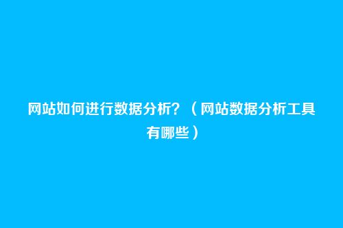 网站如何进行数据分析?(网站数据分析工具有哪些)