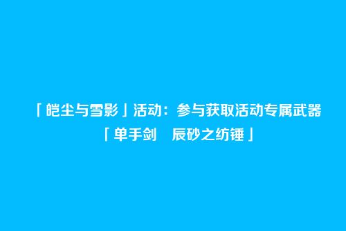 「皑尘与雪影」活动:参与获取活动专属武器「单手剑・辰砂之纺锤」