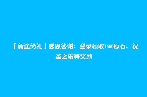 「新途绮礼」感恩答谢:登录领取1600原石、祝圣之霜等奖励