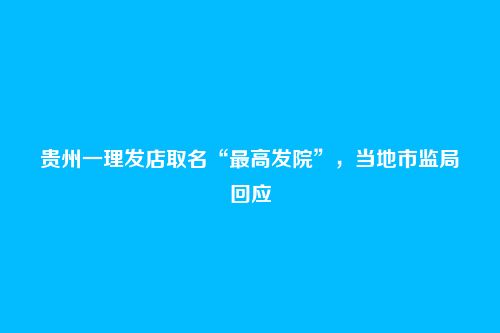 贵州一理发店取名“最高发院”,当地市监局回应