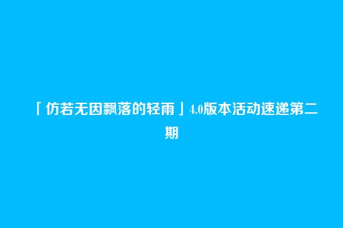 「仿若无因飘落的轻雨」4.0版本活动速递第二期
