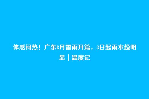 体感闷热!广东8月雷雨开篇,3日起雨水趋明显|温度记