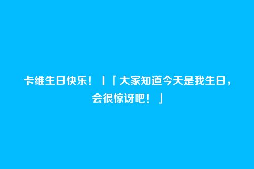 卡维生日快乐!丨「大家知道今天是我生日,会很惊讶吧!」
