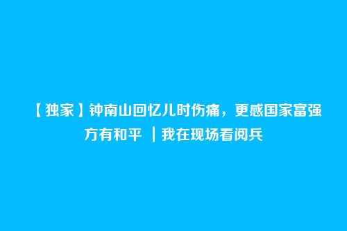 【独家】钟南山回忆儿时伤痛,更感国家富强方有和平 |我在现场看阅兵