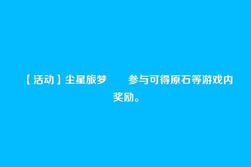 【活动】尘星旅梦――参与可得原石等游戏内奖励。