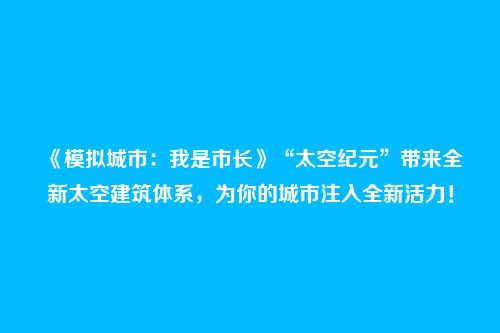 《模拟城市:我是市长》“太空纪元”带来全新太空建筑体系,为你的城市注入全新活力!