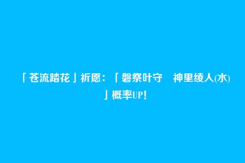 「苍流踏花」祈愿:「磐祭叶守・神里绫人(水)」概率UP!