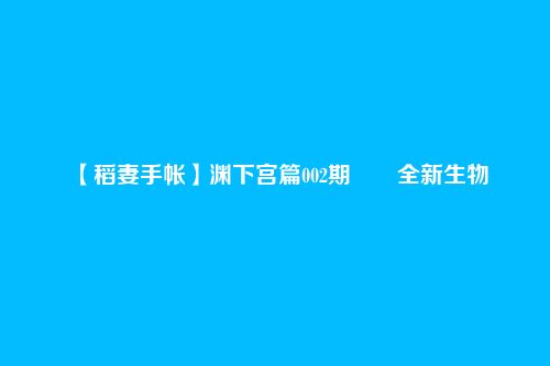 【稻妻手帐】渊下宫篇002期――全新生物
