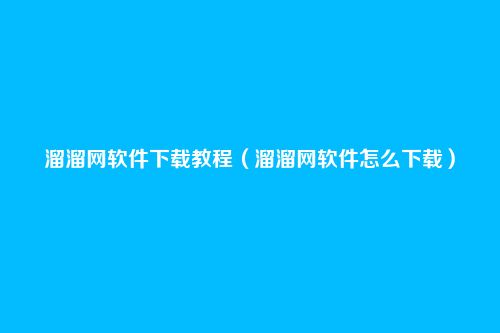 溜溜网软件下载教程(溜溜网软件怎么下载)