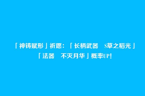 「神铸赋形」祈愿:「长柄武器・S草之稻光」「法器・不灭月华」概率UP!