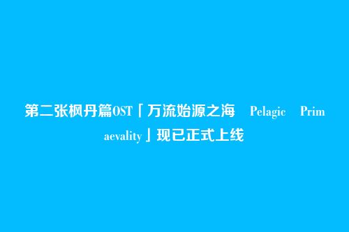 第二张枫丹篇OST「万流始源之海 Pelagic Primaevality」现已正式上线