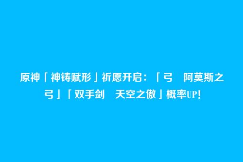 原神「神铸赋形」祈愿开启:「弓・阿莫斯之弓」「双手剑・天空之傲」概率UP!