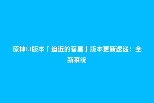 原神1.1版本「迫近的客星」版本更新速递:全新系统
