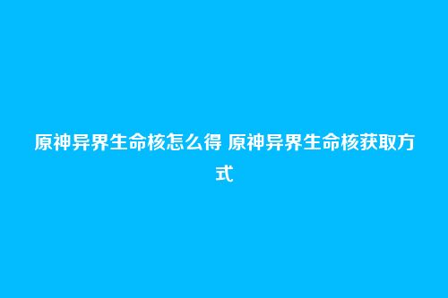 原神异界生命核怎么得 原神异界生命核获取方式