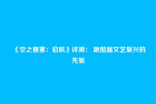 《空之要塞:启航》评测: 跑酷届文艺复兴的先驱