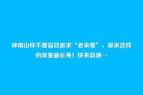 钟南山称不要盲目追求“老来瘦”,原来这样的体重最长寿!快来自测→