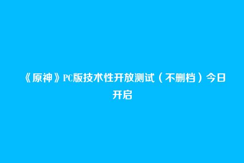 《原神》PC版技术性开放测试(不删档)今日开启