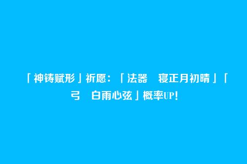 「神铸赋形」祈愿:「法器・寝正月初晴」「弓・白雨心弦」概率UP!
