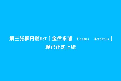 第三张枫丹篇OST「金律永谐 Cantus Aeternus」现已正式上线