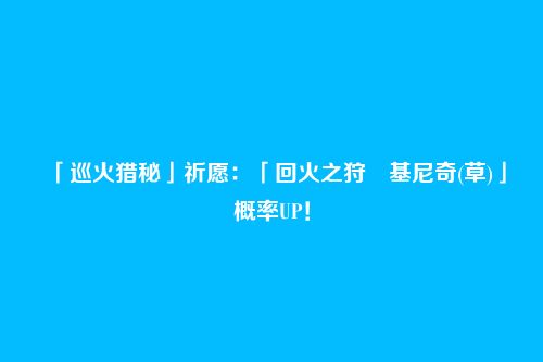 「巡火猎秘」祈愿:「回火之狩・基尼奇(草)」概率UP!