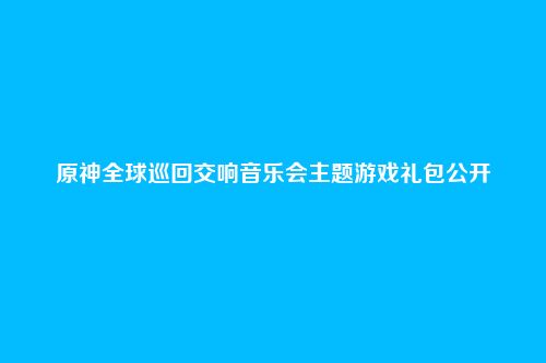 原神全球巡回交响音乐会主题游戏礼包公开