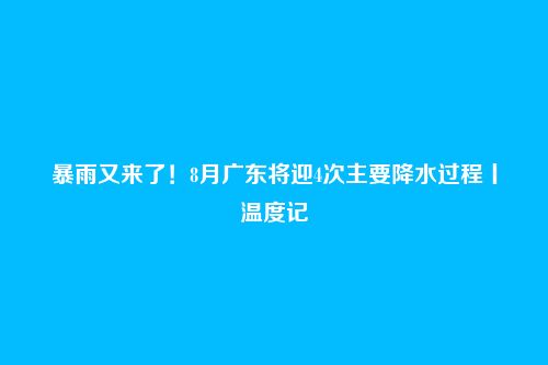 暴雨又来了!8月广东将迎4次主要降水过程丨温度记