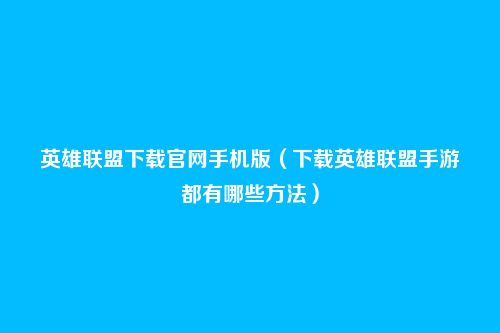 英雄联盟下载官网手机版(下载英雄联盟手游都有哪些方法)